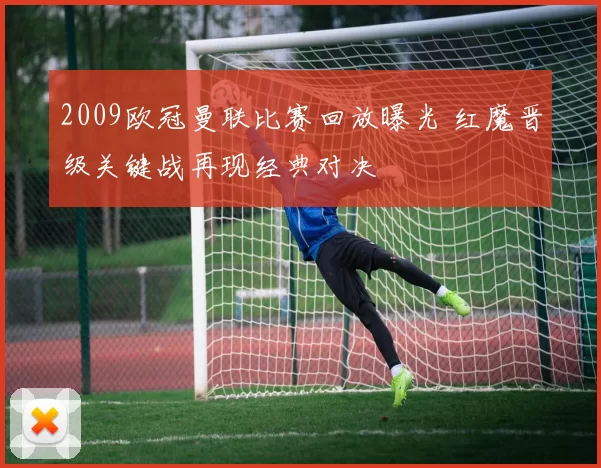 2009欧冠曼联比赛回放曝光 红魔晋级关键战再现经典对决