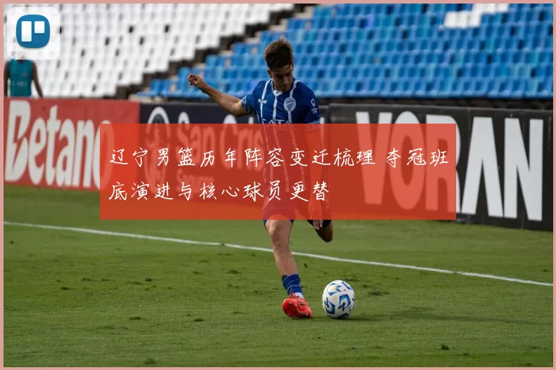 辽宁男篮历年阵容变迁梳理 夺冠班底演进与核心球员更替