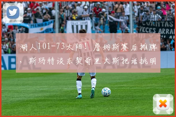 湖人101-73太阳！詹姆斯赛后摊牌，斯玛特谈东契奇里夫斯把话挑明