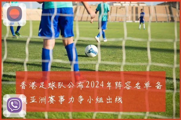 香港足球队公布2024年阵容名单 备战亚洲赛事力争小组出线