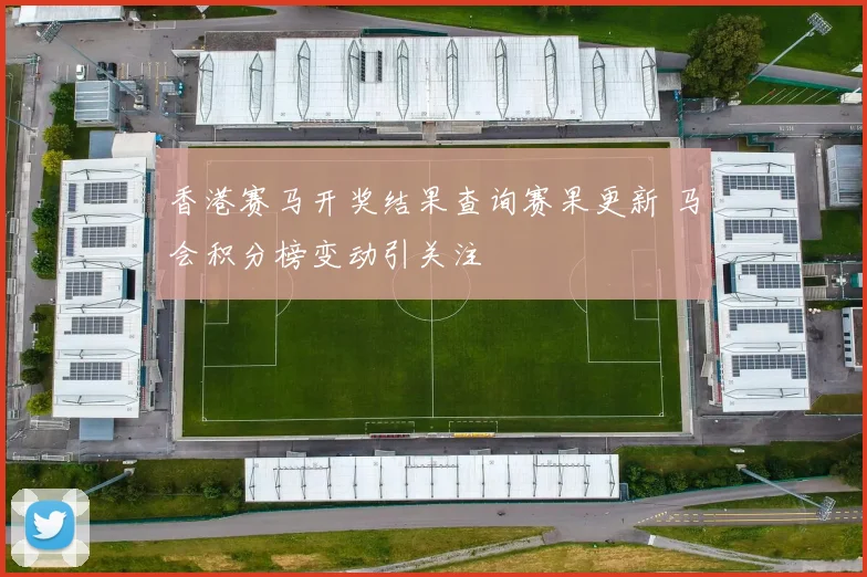 香港赛马开奖结果查询赛果更新 马会积分榜变动引关注