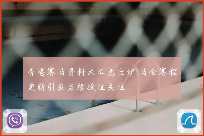 香港赛马资料大汇总出炉 马会赛程更新引发后续投注关注