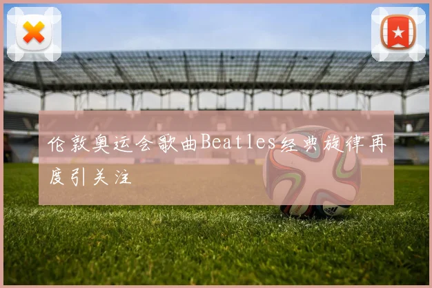 伦敦奥运会歌曲Beatles经典旋律再度引关注