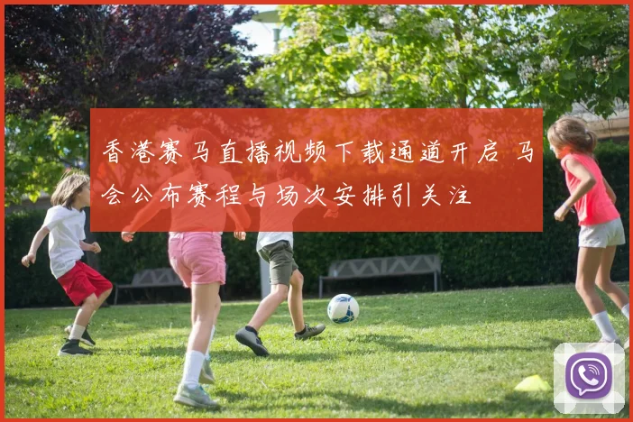 香港赛马直播视频下载通道开启 马会公布赛程与场次安排引关注