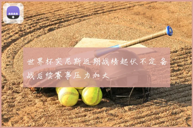 世界杯突尼斯近期战绩起伏不定 备战后续赛事压力加大