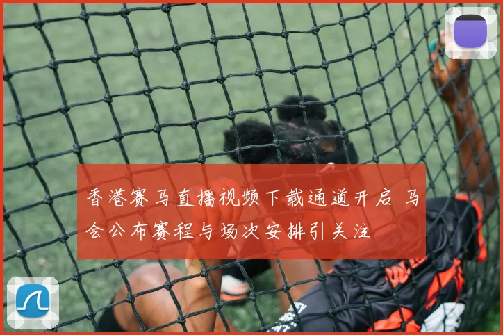 香港赛马直播视频下载通道开启 马会公布赛程与场次安排引关注