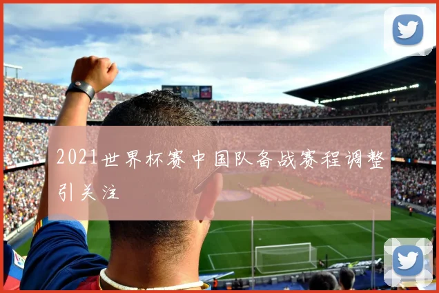 2021世界杯赛中国队备战赛程调整引关注
