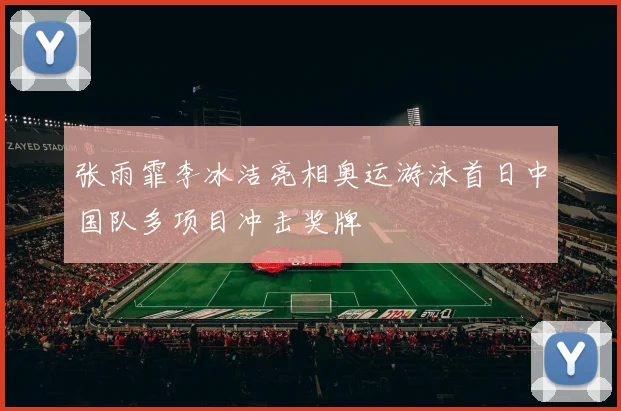 张雨霏李冰洁亮相奥运游泳首日中国队多项目冲击奖牌